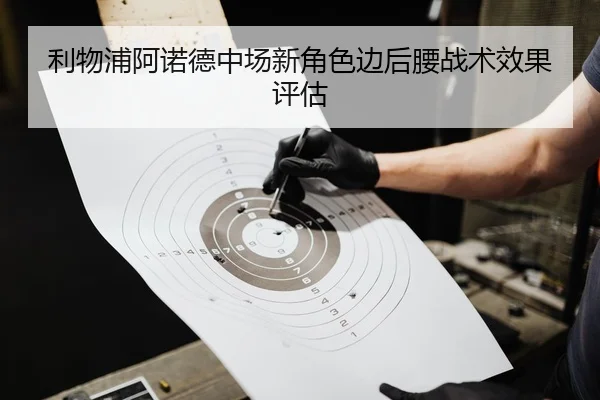 利物浦阿诺德中场新角色边后腰战术效果评估