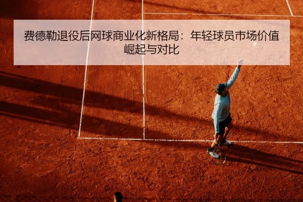 费德勒退役后网球商业化新格局：年轻球员市场价值崛起与对比
