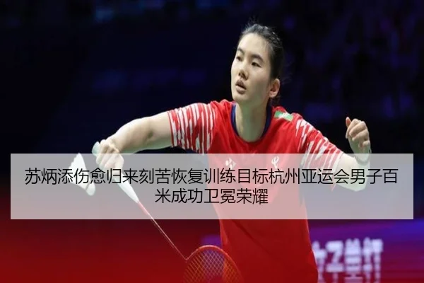 苏炳添伤愈归来刻苦恢复训练目标杭州亚运会男子百米成功卫冕荣耀