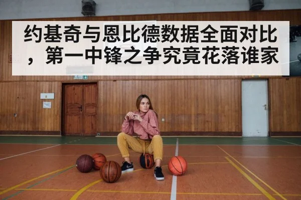 约基奇与恩比德数据全面对比，第一中锋之争究竟花落谁家