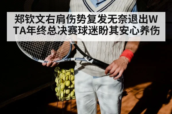 郑钦文右肩伤势复发无奈退出WTA年终总决赛球迷盼其安心养伤